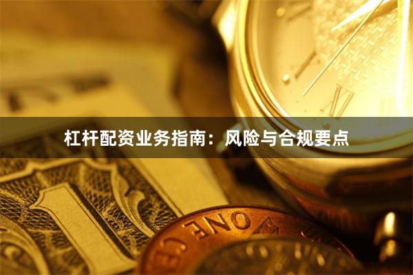 杠杆配资业务指南：风险与合规要点