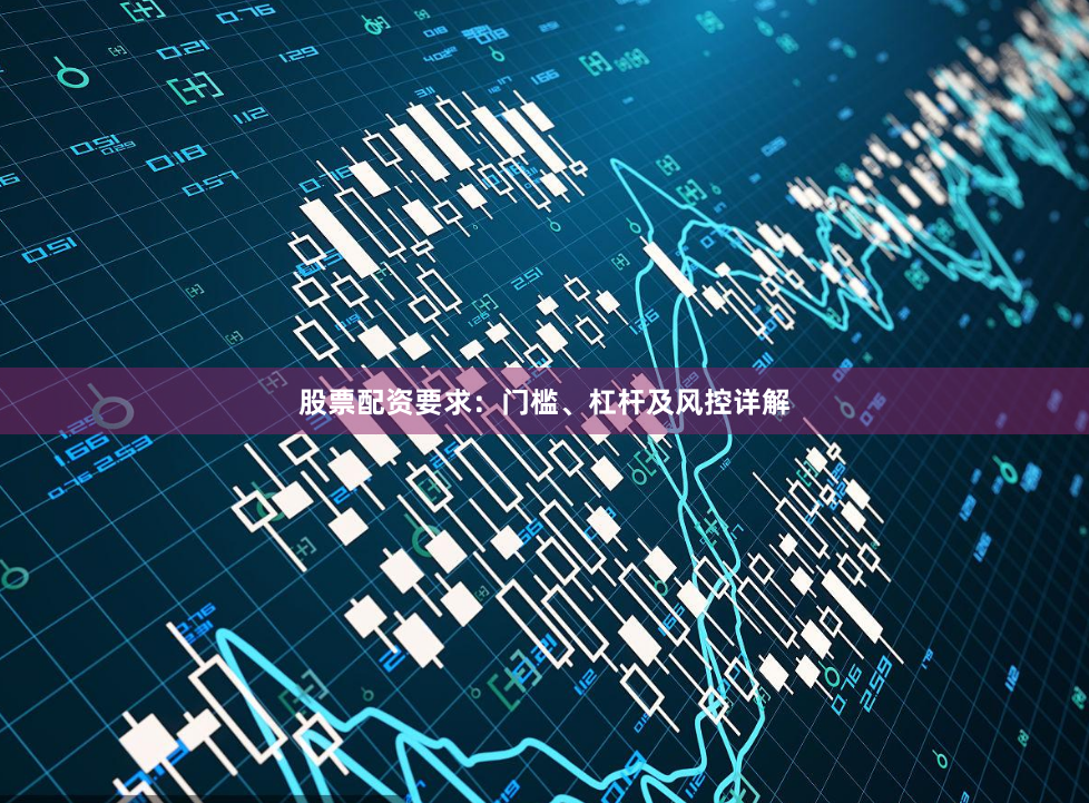 股票配资要求：门槛、杠杆及风控详解