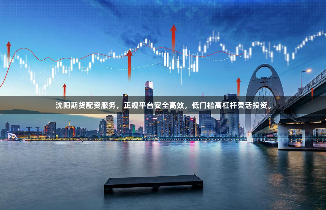 沈阳期货配资服务，正规平台安全高效，低门槛高杠杆灵活投资。
