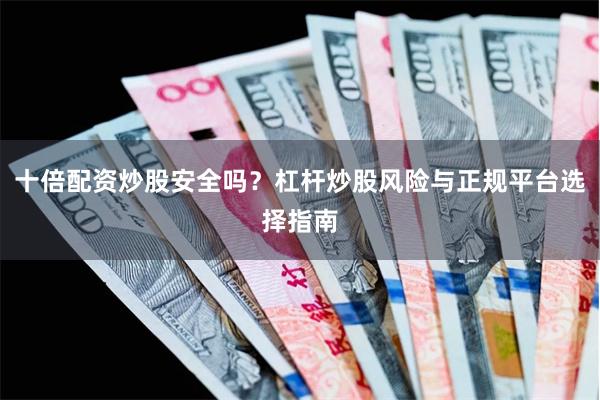 十倍配资炒股安全吗？杠杆炒股风险与正规平台选择指南