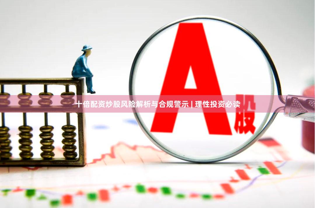 十倍配资炒股风险解析与合规警示 | 理性投资必读