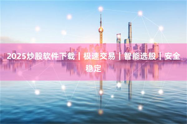 2025炒股软件下载|极速交易|智能选股|安全稳定