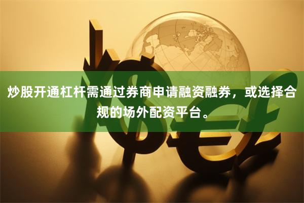 炒股开通杠杆需通过券商申请融资融券,或选择合规的场外配资平台。