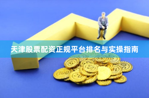 天津股票配资正规平台排名与实操指南