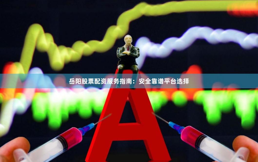 岳阳股票配资服务指南：安全靠谱平台选择