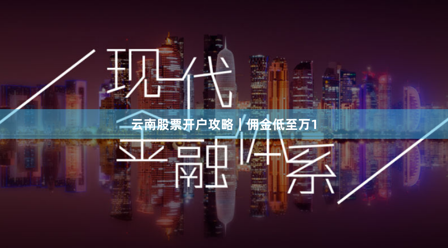 云南股票开户攻略｜佣金低至万1