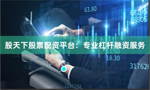 股天下股票配资平台：专业杠杆融资服务
