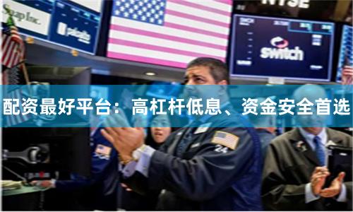 配资最好平台：高杠杆低息、资金安全首选