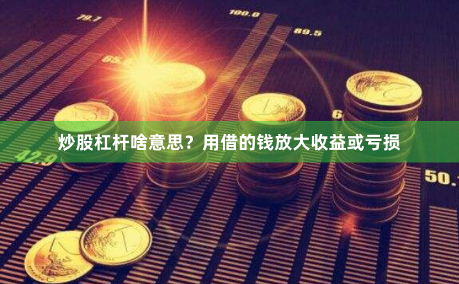 炒股杠杆啥意思？用借的钱放大收益或亏损