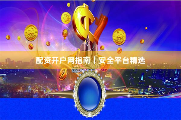 配资开户网指南｜安全平台精选