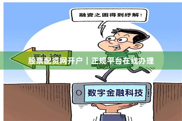 股票配资网开户｜正规平台在线办理