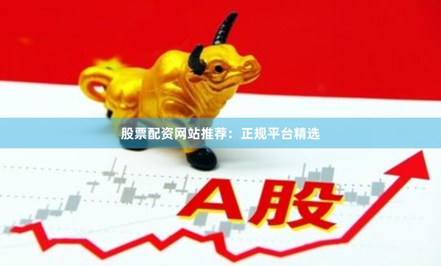 股票配资网站推荐：正规平台精选