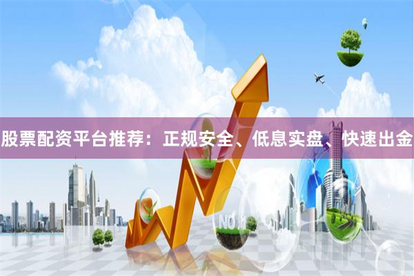 股票配资平台推荐：正规安全、低息实盘、快速出金