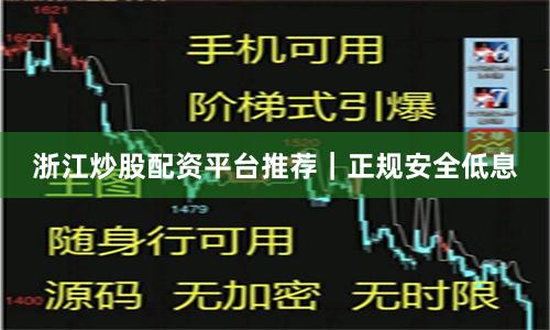 浙江炒股配资平台推荐｜正规安全低息