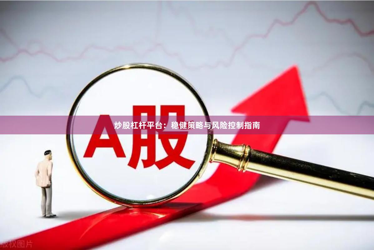 炒股杠杆平台：稳健策略与风险控制指南