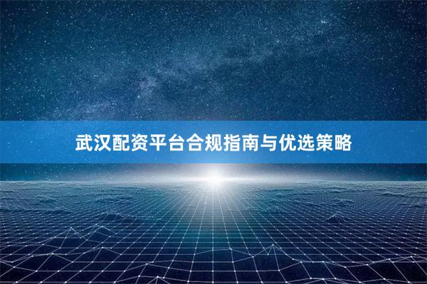 武汉配资平台合规指南与优选策略