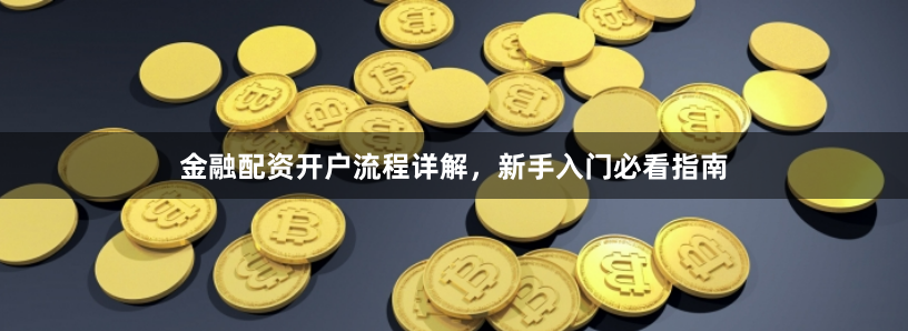 金融配资开户流程详解，新手入门必看指南