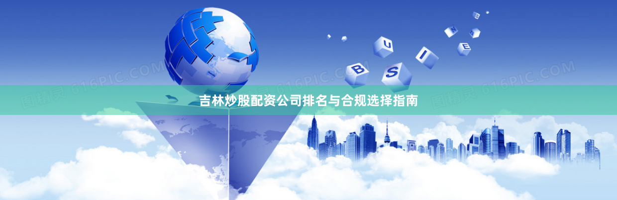 吉林炒股配资公司排名与合规选择指南