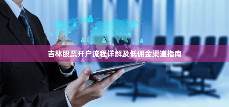 吉林股票开户流程详解及低佣金渠道指南