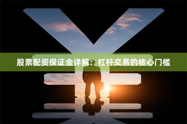 股票配资保证金详解：杠杆交易的核心门槛