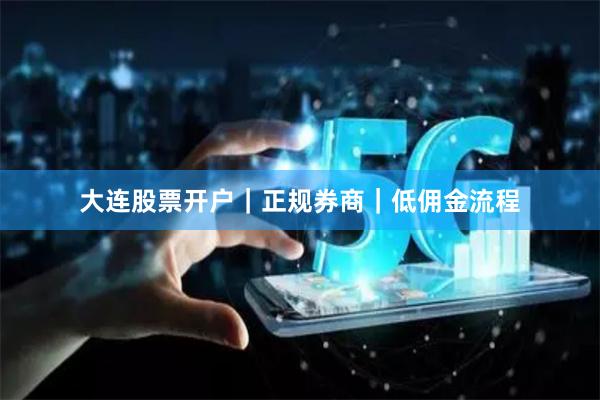 大连股票开户｜正规券商｜低佣金流程