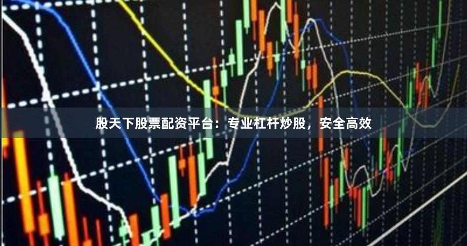 股天下股票配资平台：专业杠杆炒股，安全高效