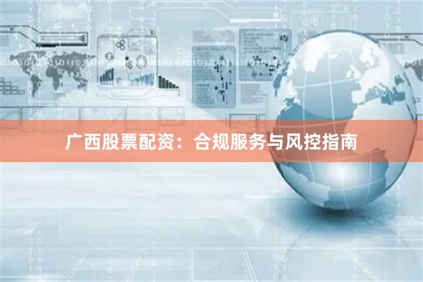 广西股票配资:合规服务与风控指南